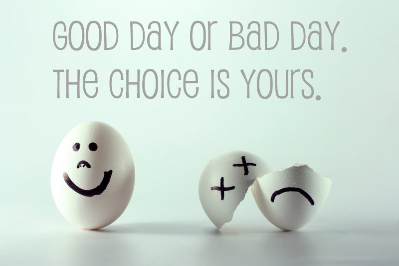 Good day or bad day, choice is yours
